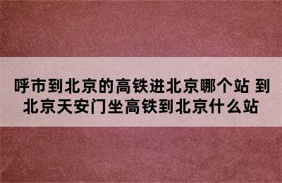 呼市到北京的高铁进北京哪个站 到北京天安门坐高铁到北京什么站